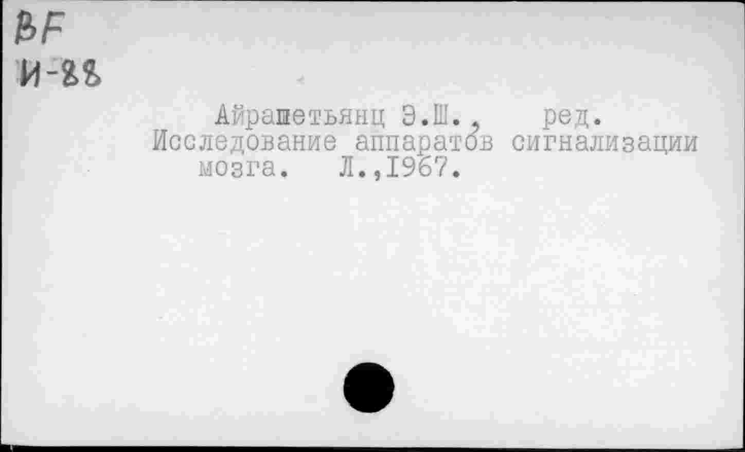 ﻿е>р
И-Я2>
Айрапетьянц Э.Ш.. ред.
Исследование аппаратов сигнализации мозга. Л.,1967.